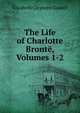 The Life of Charlotte Bront?, Volumes 1-2, Gaskell Elizabeth Cleghorn 