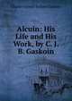 Alcuin: His Life and His Work, by C. J. B. Gaskoin, Charles Jacinth Bellairs Gaskoin 