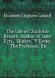 The Life of Charlotte Bront?: Author of 'Jane Eyre,' 'Shirley,' 'Villette,' 'The Professor,' Etc, Gaskell Elizabeth Cleghorn 