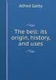 The bell: its origin, history, and uses, Alfred Gatty 