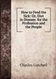 How to Feed the Sick: Or, Diet in Disease. for the Profession and the People, Charles Gatchell 
