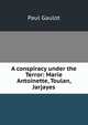 A conspiracy under the Terror: Marie Antoinette, Toulan, Jarjayes, Paul Gaulot 