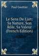 Le Sens De L'art: Sa Nature, Son R?le, Sa Valeur (French Edition), Paul Gaultier 