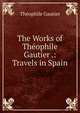 The Works of Theophile Gautier .: Travels in Spain, Theophile Gautier 