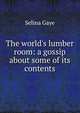 The world's lumber room: a gossip about some of its contents, Selina Gaye 