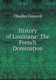 History of Louisiana: The French Domination, Gayarr?, Charles 