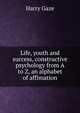 Life, youth and success, constructive psychology from A to Z, an alphabet of affimation, Harry Gaze 