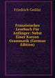 Franz?sisches Lesebuch F?r Anf?nger: Nebst Einer Kurzen Grammatik (German Edition), Friedrich Gedike 