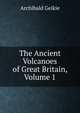 The Ancient Volcanoes of Great Britain, Volume 1, Geikie, Archibald, Sir, 1835-1924 
