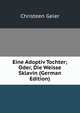 Eine Adoptiv Tochter; Oder, Die Weisse Sklavin (German Edition), Christeen Geier 