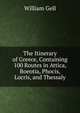 The Itinerary of Greece, Containing 100 Routes in Attica, Boeotia, Phocis, Locris, and Thessaly, Gell, William Sir 