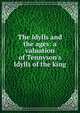 The Idylls and the ages: a valuation of Tennyson's Idylls of the king, 