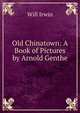 Old Chinatown: A Book of Pictures by Arnold Genthe, Will Irwin 