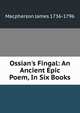 Ossian's Fingal: An Ancient Epic Poem, In Six Books, Macpherson James 1736-1796 