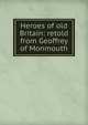 Heroes of old Britain: retold from Geoffrey of Monmouth, 