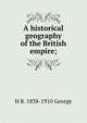 A historical geography of the British empire;, H B. 1838-1910 George 