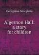 Algernon Hall: a story for children, Georgiana Georgiana 