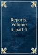 Reports, Volume 3, part 3, 
