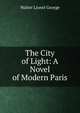 The City of Light: A Novel of Modern Paris, Walter Lionel George 