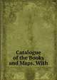 Catalogue of the Books and Maps. With, 