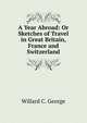 A Year Abroad: Or Sketches of Travel in Great Britain, France and Switzerland, Willard C. George 