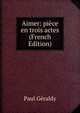 Aimer: piece en trois actes (French Edition), Paul Geraldy 