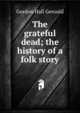 The grateful dead; the history of a folk story, Gordon Hall Gerould 