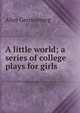 A little world; a series of college plays for girls, Alice Gerstenberg 