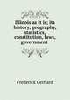 Illinois as it is; its history, geography, statistics, constitution, laws, government ., Frederick Gerhard 