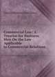 Commercial Law: A Treatise for Business Men On the Law Applicable to Commercial Relations, Charles William Gerstenberg 