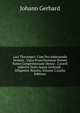 Loci Theologici: Cum Pro Adstruenda Veritate . Opus Praecilissimun Novem Tomis Comprehensum Denuo . Curavit Adjectis Notis Ipsius Gerhardi . Diligenter Notatis, Volume 2 (Latin Edition), Johann Gerhard 