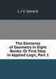 The Elements of Geometry in Eight Books: Or First Step in Applied Logic, Part 1, L.J. V. Gerard 