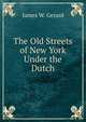 The Old Streets of New York Under the Dutch, James W. Gerard 
