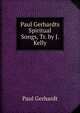 Paul Gerhardts Spiritual Songs, Tr. by J. Kelly, Paul Gerhardt 