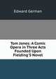 Tom Jones: A Comic Opera in Three Acts Founded Upon Fielding'S Novel, Edward German 