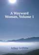A Wayward Woman, Volume 1, Arthur Griffiths 