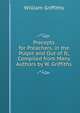 Precepts for Preachers, in the Pulpit and Out of It, Compiled from Many Authors by W. Griffiths, William Griffiths 