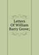 Letters Of William Barry Grove;, 