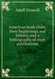 American book clubs, their beginnings and history, and a bibliography of their publications, Adolf Growoll 