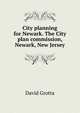 City planning for Newark. The City plan commission, Newark, New Jersey, David Grotta 