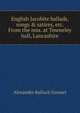 English Jacobite ballads, songs & satires, etc. From the mss. at Towneley hall, Lancashire, Grosart, Alexander Balloch, 1827-1899 