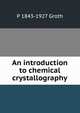 An introduction to chemical crystallography, P 1843-1927 Groth 