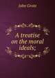 A treatise on the moral ideals;, John Grote 