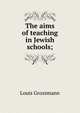 The aims of teaching in Jewish schools;, Louis Grossmann 