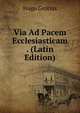 Via Ad Pacem Ecclesiasticam . (Latin Edition), Hugo Grotius 