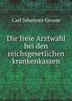 Die Freie Arztwahl Bei Den Reichsgesetlichen Krankenkassen: Auf Frund Von Kundgebungen Des Deutschen Aerztevereinsbundes Dargestellt (German Edition), Carl Johannes Grosse 