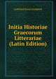 Initia Historiae Graecorum Litterariae (Latin Edition), Gottfried Ernst Groddeck 