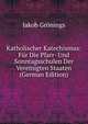 Katholischer Katechismus: Fur Die Pfarr- Und Sonntagsschulen Der Vereinigten Staaten (German Edition), Jakob Gronings 