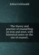 The theory and practice of enamelling on iron and steel, with historical notes on the use of enamel;, Julius Grunwald 
