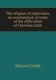 The religion of experience, an examination of some of the difficulties of Christian faith, Edward Grubb 